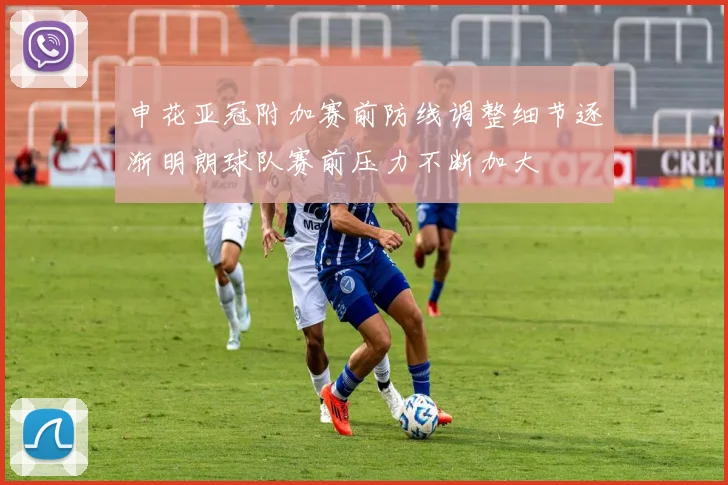 申花亚冠附加赛前防线调整细节逐渐明朗球队赛前压力不断加大
